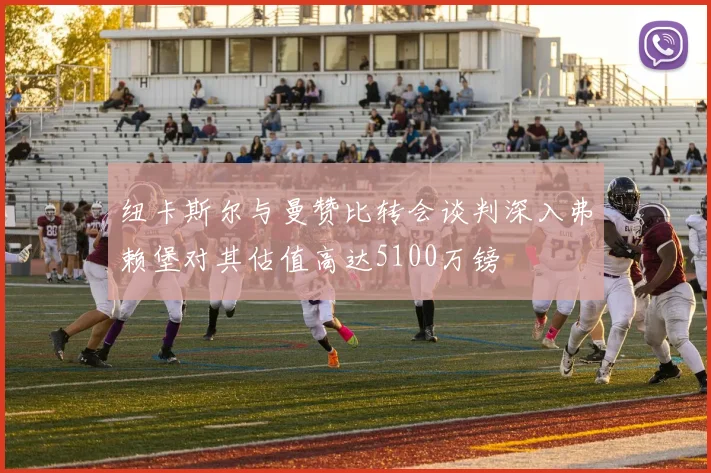 纽卡斯尔与曼赞比转会谈判深入弗赖堡对其估值高达5100万镑