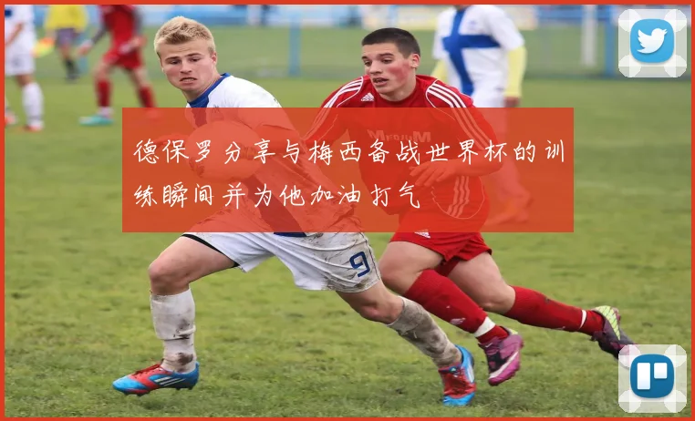 德保罗分享与梅西备战世界杯的训练瞬间并为他加油打气