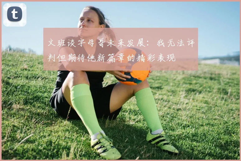 文班谈字母哥未来发展：我无法评判但期待他新篇章的精彩表现