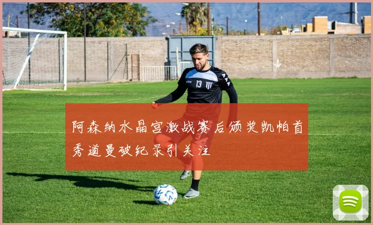 阿森纳水晶宫激战赛后颁奖凯帕首秀道曼破纪录引关注