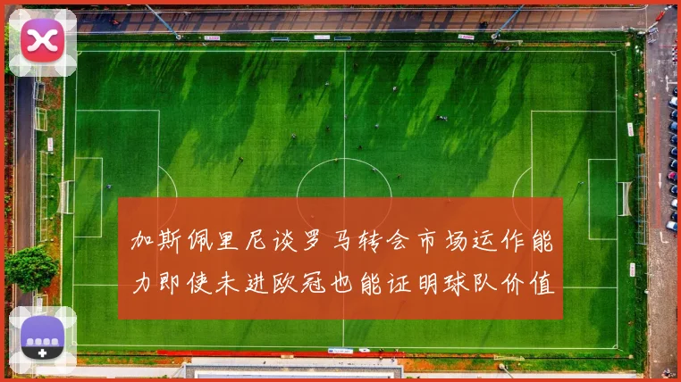 加斯佩里尼谈罗马转会市场运作能力即使未进欧冠也能证明球队价值