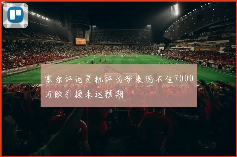 塞尔评论员批评戈登表现不佳7000万欧引援未达预期
