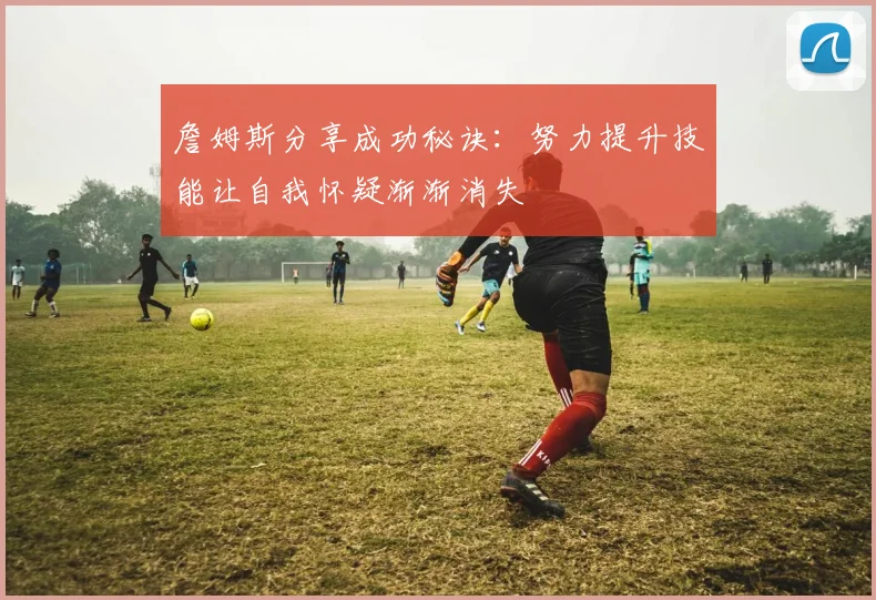 詹姆斯分享成功秘诀：努力提升技能让自我怀疑渐渐消失