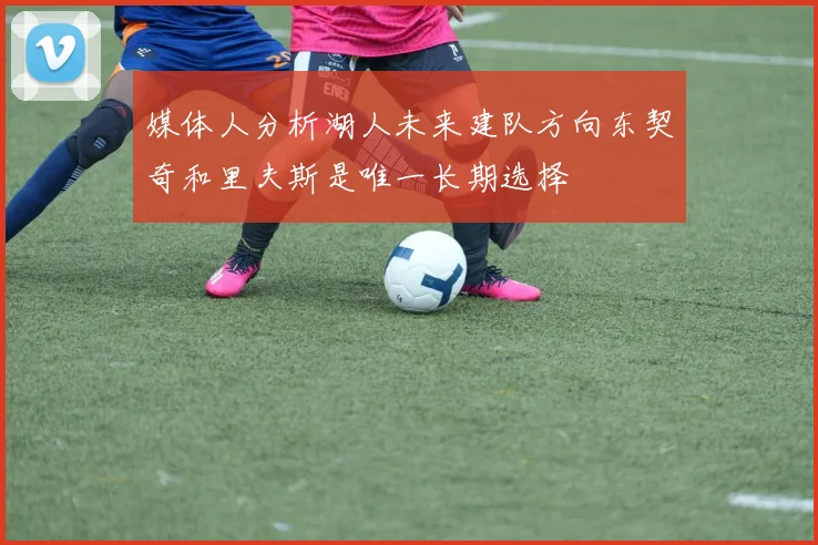 媒体人分析湖人未来建队方向东契奇和里夫斯是唯一长期选择