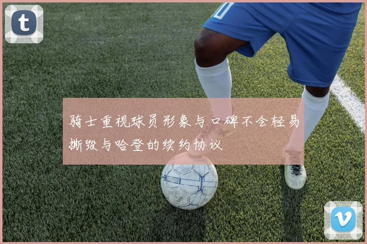 骑士重视球员形象与口碑不会轻易撕毁与哈登的续约协议