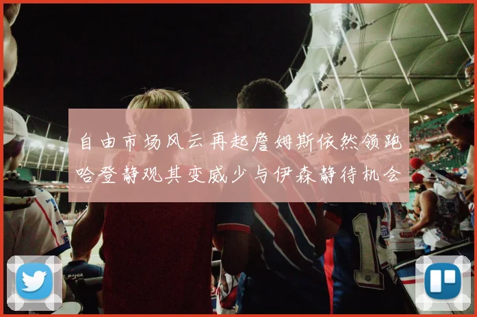 自由市场风云再起詹姆斯依然领跑哈登静观其变威少与伊森静待机会