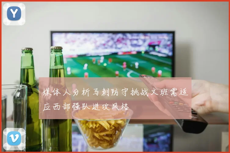 媒体人分析马刺防守挑战文班需适应西部强队进攻风格