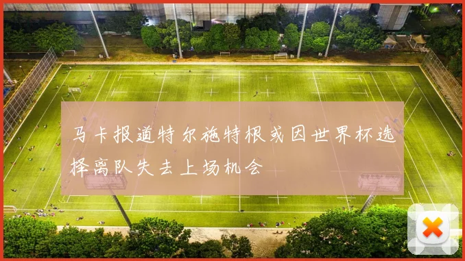 马卡报道特尔施特根或因世界杯选择离队失去上场机会