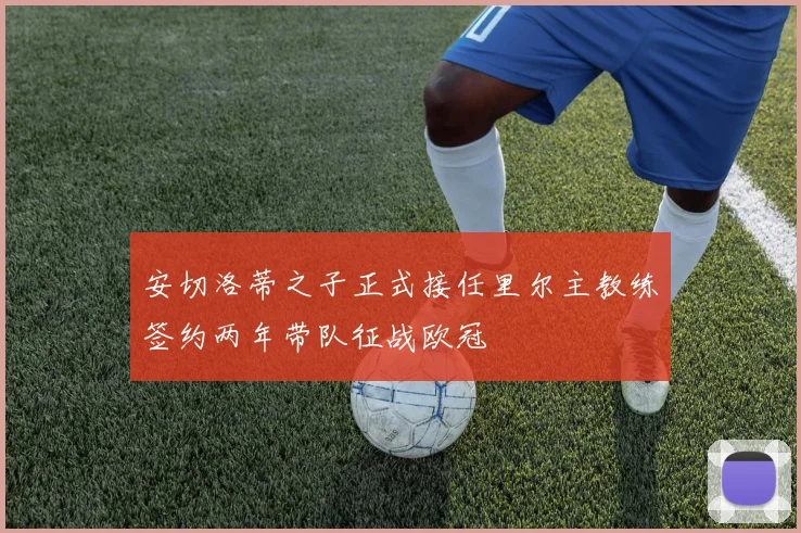 安切洛蒂之子正式接任里尔主教练签约两年带队征战欧冠