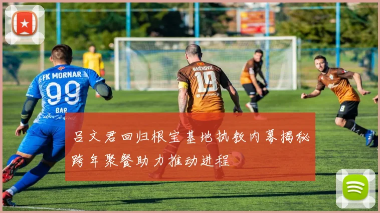 吕文君回归根宝基地执教内幕揭秘跨年聚餐助力推动进程