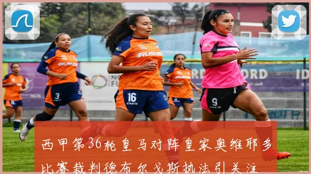 西甲第36轮皇马对阵皇家奥维耶多比赛裁判德布尔戈斯执法引关注