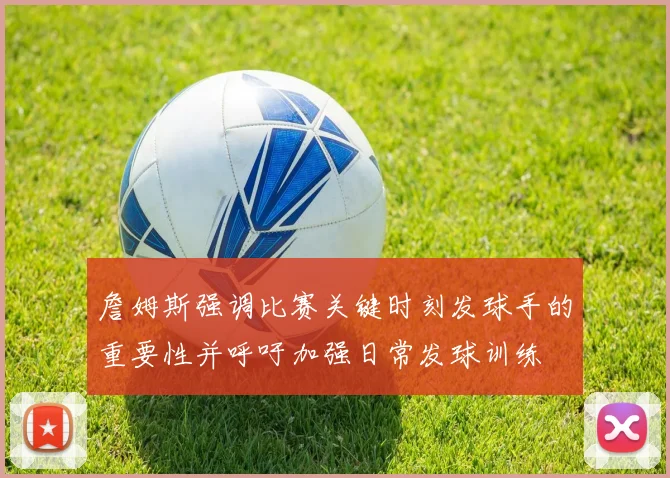 詹姆斯强调比赛关键时刻发球手的重要性并呼吁加强日常发球训练