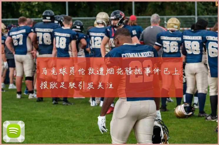 马竞球员伦敦遭烟花骚扰事件已上报欧足联引发关注