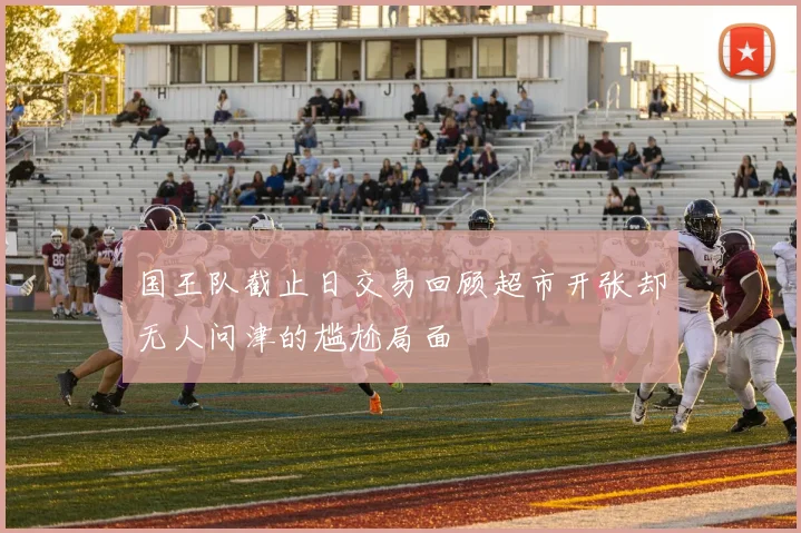 国王队截止日交易回顾超市开张却无人问津的尴尬局面