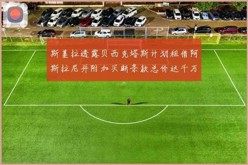 斯基拉透露贝西克塔斯计划租借阿斯拉尼并附加买断条款总价达千万级别