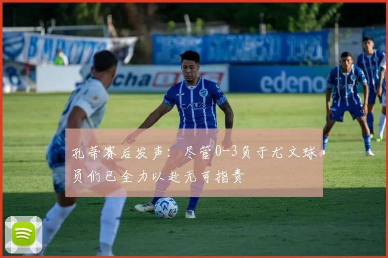 孔蒂赛后发声：尽管0-3负于尤文球员们已全力以赴无可指责
