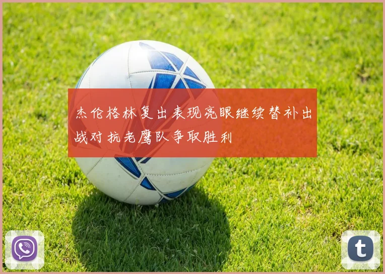 杰伦格林复出表现亮眼继续替补出战对抗老鹰队争取胜利