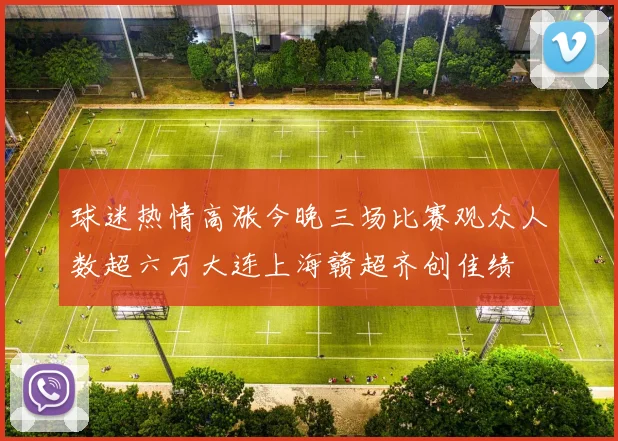 球迷热情高涨今晚三场比赛观众人数超六万大连上海赣超齐创佳绩
