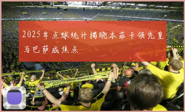 2025年点球统计揭晓本菲卡领先皇马巴萨成焦点