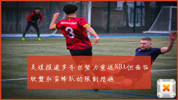美媒报道罗齐尔努力重返NBA但面临联盟和黄蜂队的限制措施