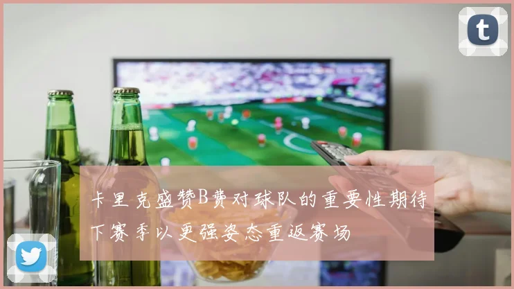 卡里克盛赞B费对球队的重要性期待下赛季以更强姿态重返赛场