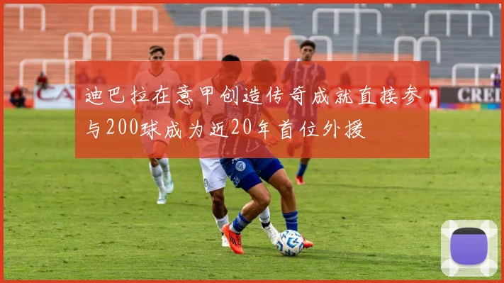 迪巴拉在意甲创造传奇成就直接参与200球成为近20年首位外援