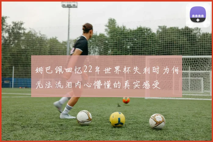 姆巴佩回忆22年世界杯失利时为何无法流泪内心懵懂的真实感受