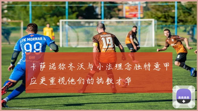 卡萨诺称齐沃与小法理念独特意甲应更重视他们的执教才华