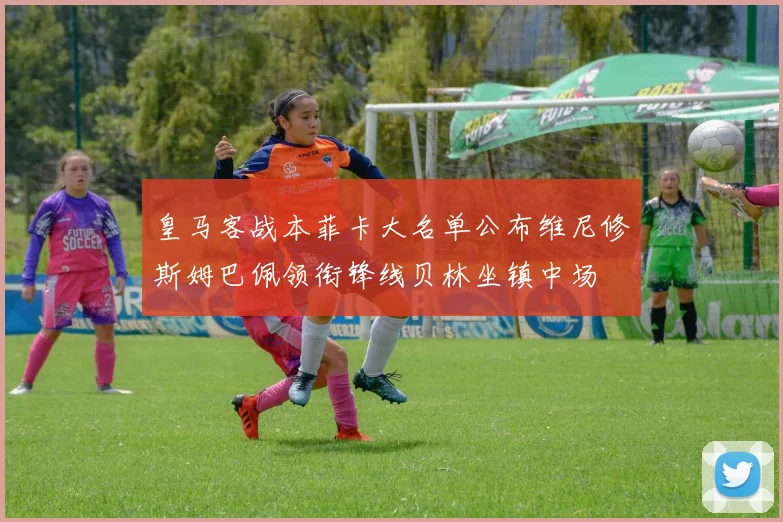 皇马客战本菲卡大名单公布维尼修斯姆巴佩领衔锋线贝林坐镇中场