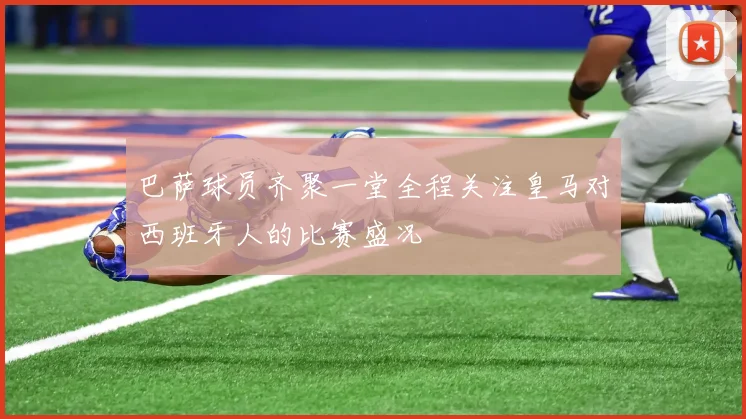 巴萨球员齐聚一堂全程关注皇马对西班牙人的比赛盛况