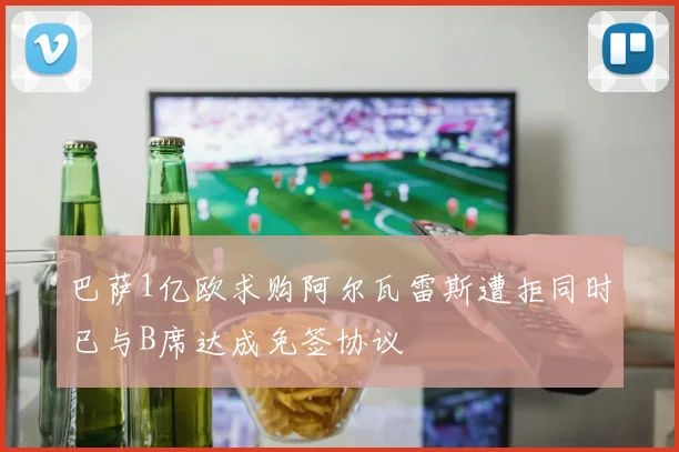 巴萨1亿欧求购阿尔瓦雷斯遭拒同时已与B席达成免签协议