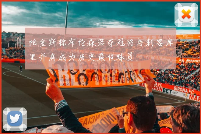 帕金斯称布伦森若夺冠将与刺客库里并肩成为历史最佳球员