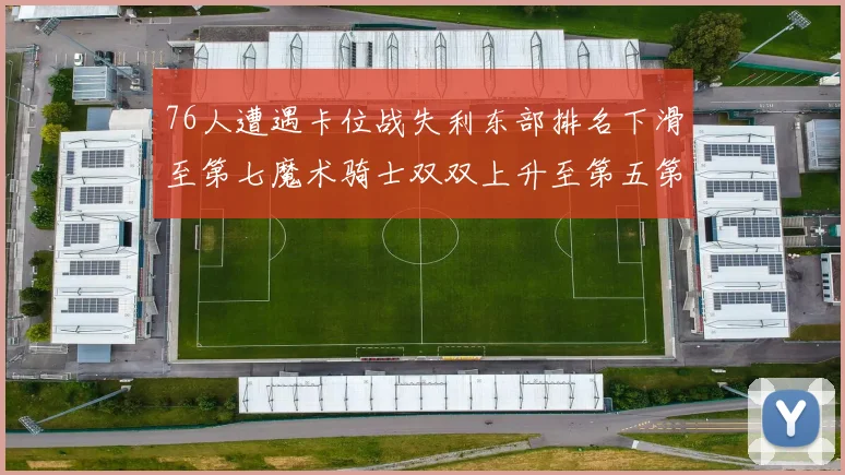 76人遭遇卡位战失利东部排名下滑至第七魔术骑士双双上升至第五第六位