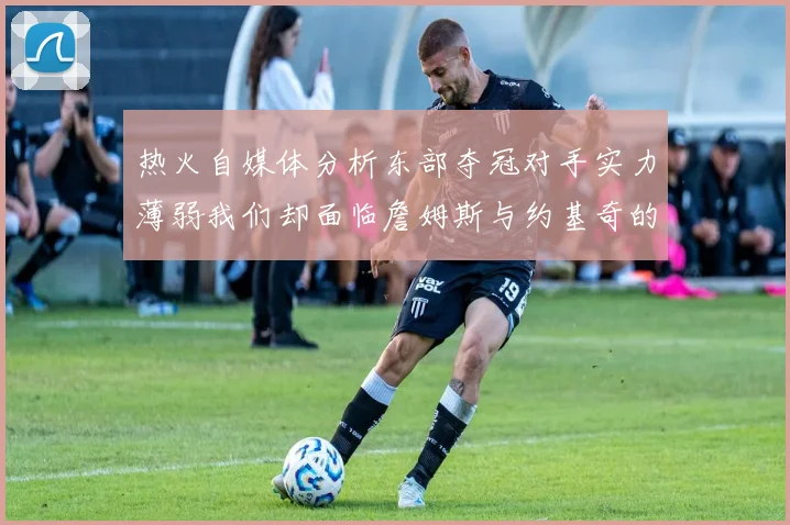 热火自媒体分析东部夺冠对手实力薄弱我们却面临詹姆斯与约基奇的挑战