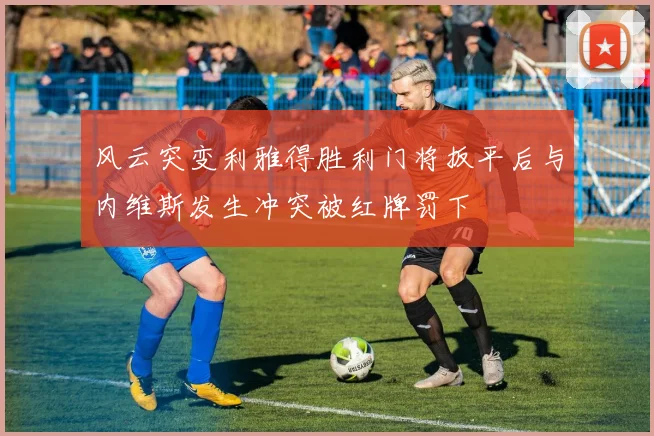 风云突变利雅得胜利门将扳平后与内维斯发生冲突被红牌罚下
