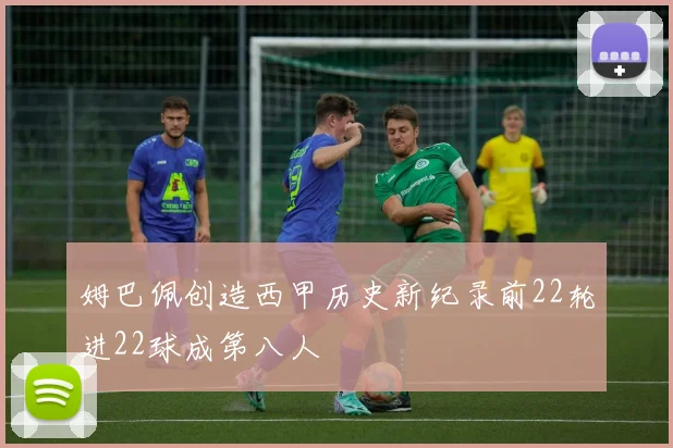 姆巴佩创造西甲历史新纪录前22轮进22球成第八人