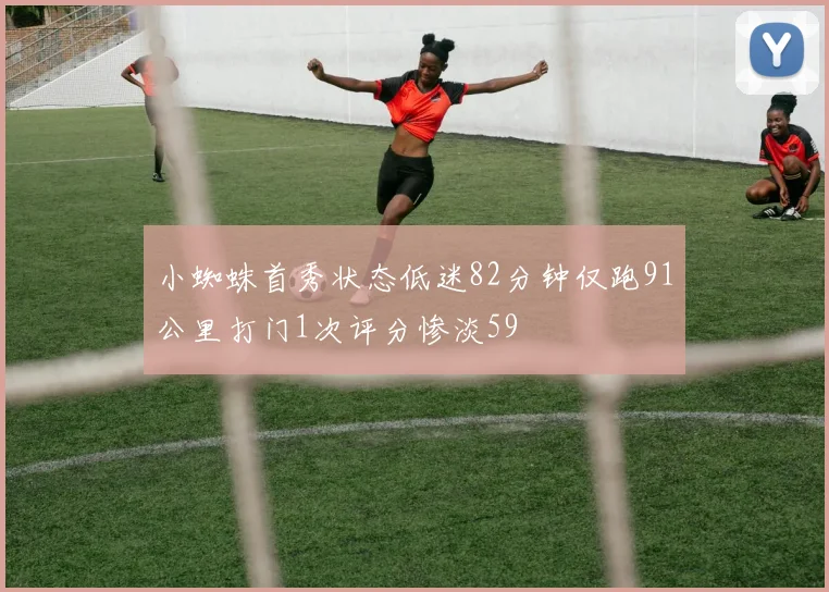 小蜘蛛首秀状态低迷82分钟仅跑91公里打门1次评分惨淡59