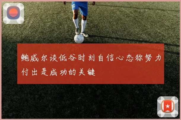 鲍威尔谈低谷时刻自信心态称努力付出是成功的关键