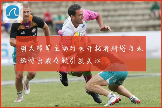 明天绿军主场对决开拓者科塔与米诺特出战存疑引发关注