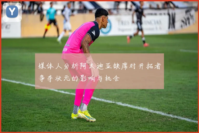 媒体人分析阿夫迪亚缺席对开拓者争夺状元的影响与机会