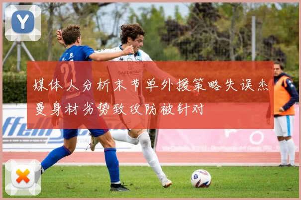 媒体人分析末节单外援策略失误杰曼身材劣势致攻防被针对