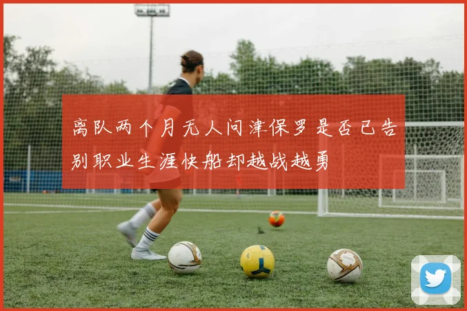 离队两个月无人问津保罗是否已告别职业生涯快船却越战越勇